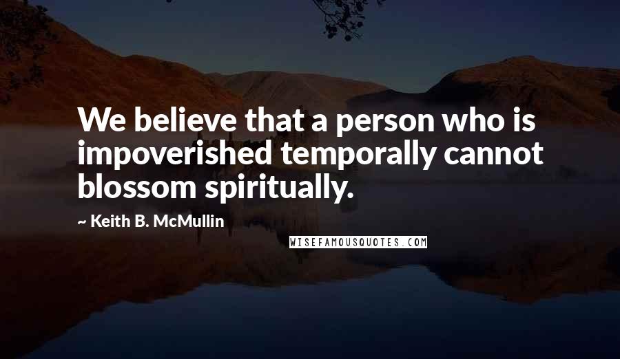 Keith B. McMullin Quotes: We believe that a person who is impoverished temporally cannot blossom spiritually.