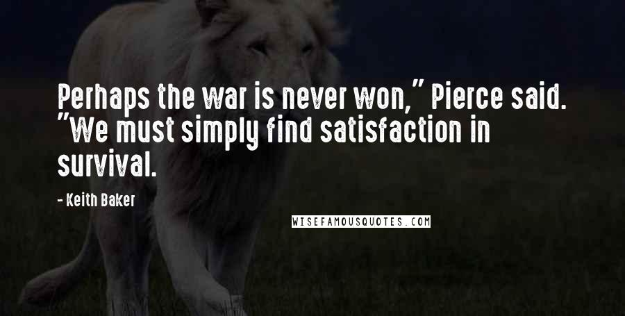 Keith Baker Quotes: Perhaps the war is never won," Pierce said. "We must simply find satisfaction in survival.