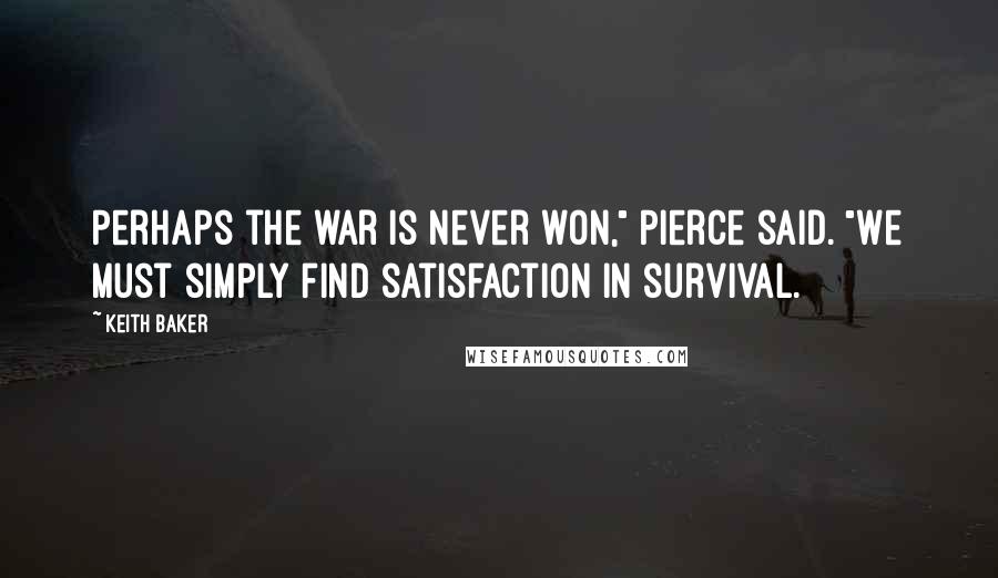 Keith Baker Quotes: Perhaps the war is never won," Pierce said. "We must simply find satisfaction in survival.