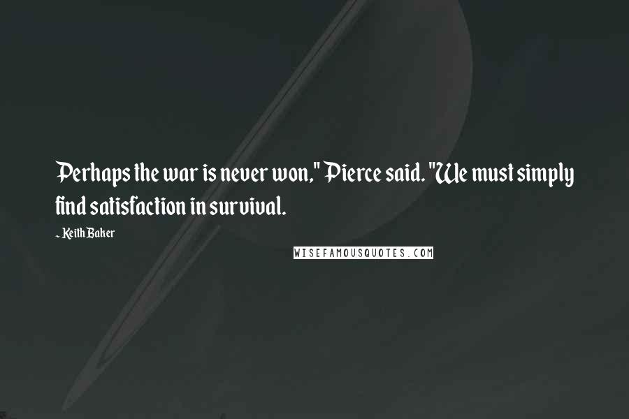 Keith Baker Quotes: Perhaps the war is never won," Pierce said. "We must simply find satisfaction in survival.