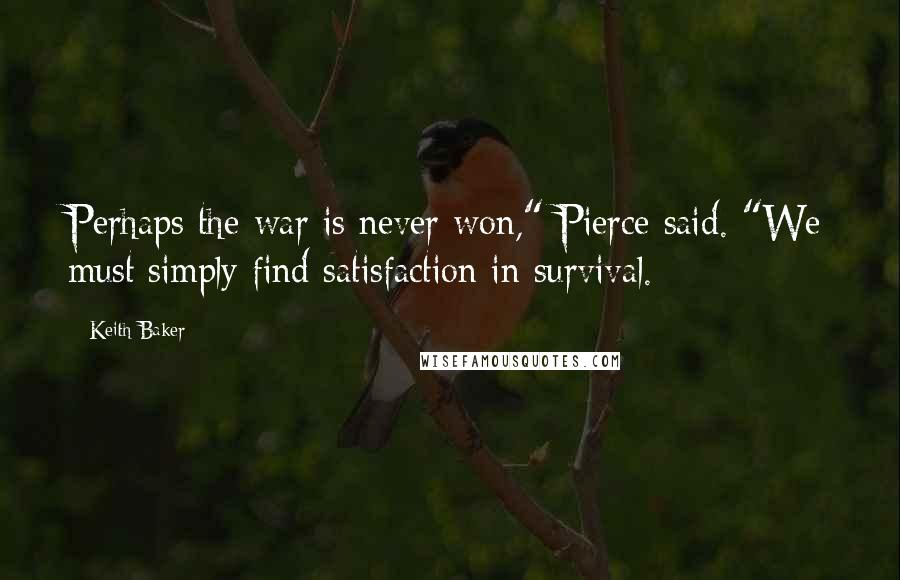 Keith Baker Quotes: Perhaps the war is never won," Pierce said. "We must simply find satisfaction in survival.