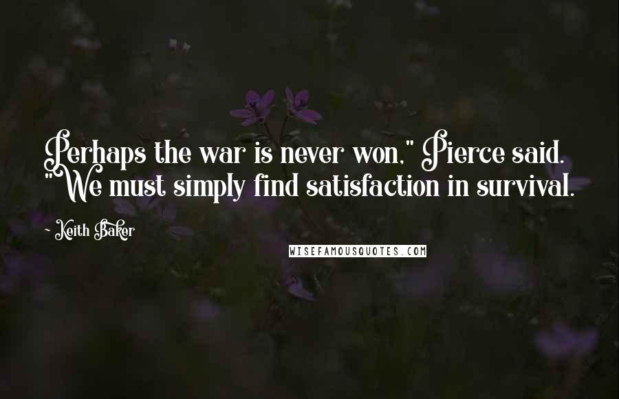 Keith Baker Quotes: Perhaps the war is never won," Pierce said. "We must simply find satisfaction in survival.