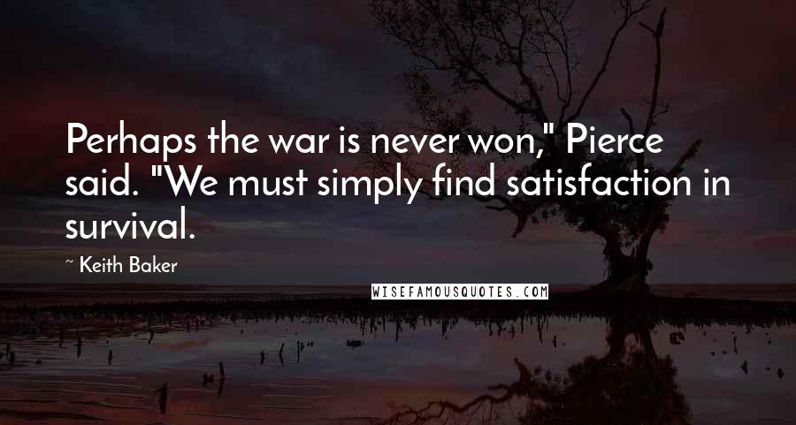 Keith Baker Quotes: Perhaps the war is never won," Pierce said. "We must simply find satisfaction in survival.