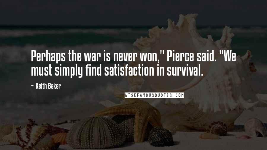 Keith Baker Quotes: Perhaps the war is never won," Pierce said. "We must simply find satisfaction in survival.