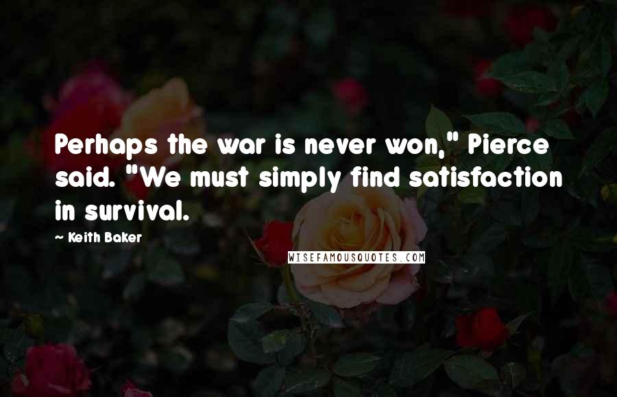 Keith Baker Quotes: Perhaps the war is never won," Pierce said. "We must simply find satisfaction in survival.