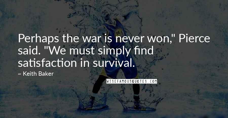 Keith Baker Quotes: Perhaps the war is never won," Pierce said. "We must simply find satisfaction in survival.