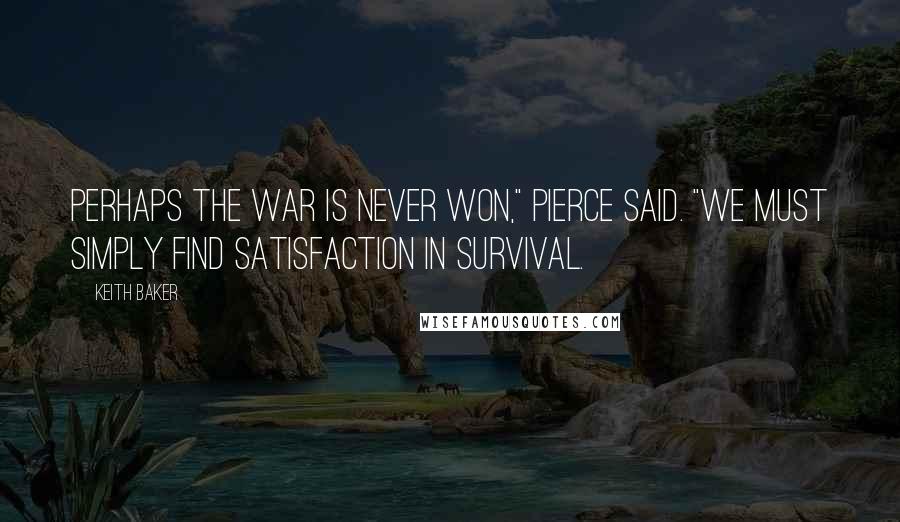 Keith Baker Quotes: Perhaps the war is never won," Pierce said. "We must simply find satisfaction in survival.