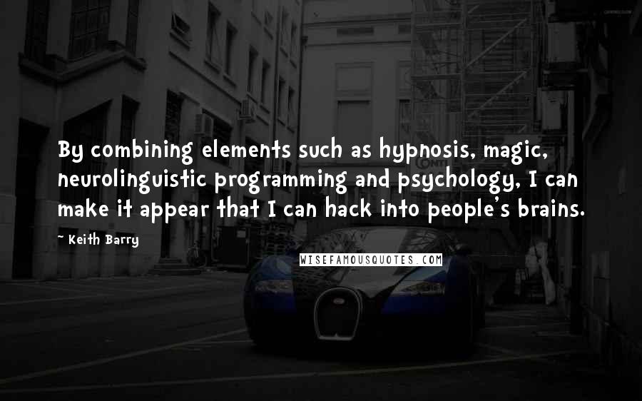 Keith Barry Quotes: By combining elements such as hypnosis, magic, neurolinguistic programming and psychology, I can make it appear that I can hack into people's brains.
