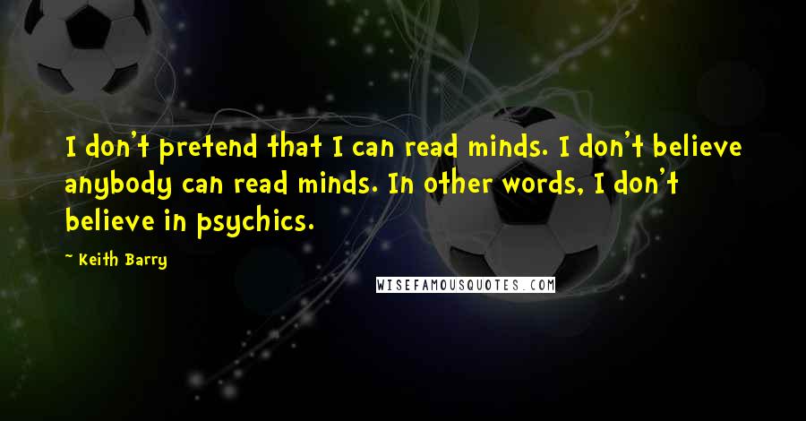 Keith Barry Quotes: I don't pretend that I can read minds. I don't believe anybody can read minds. In other words, I don't believe in psychics.