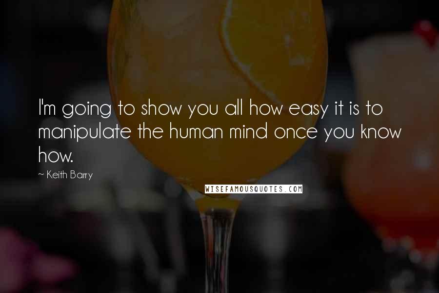 Keith Barry Quotes: I'm going to show you all how easy it is to manipulate the human mind once you know how.