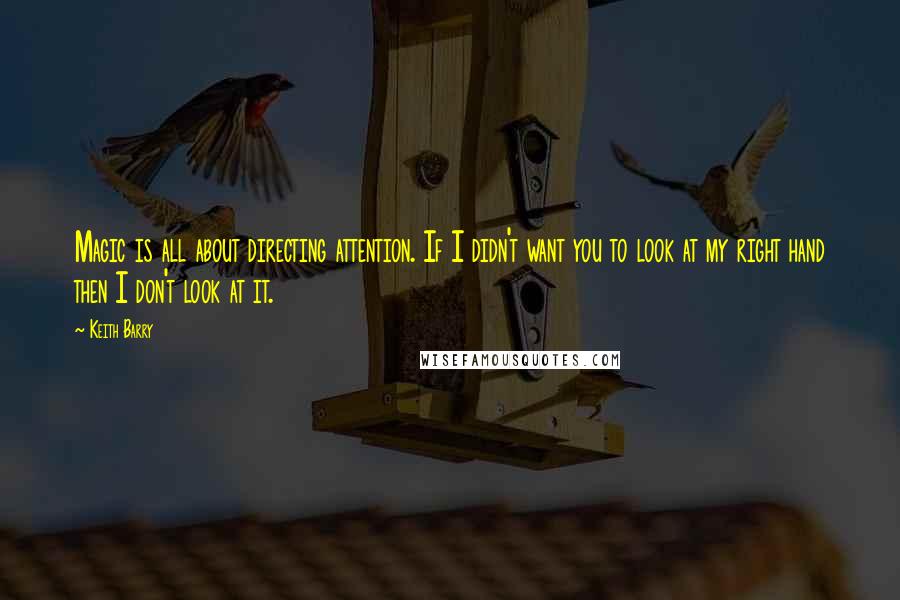Keith Barry Quotes: Magic is all about directing attention. If I didn't want you to look at my right hand then I don't look at it.