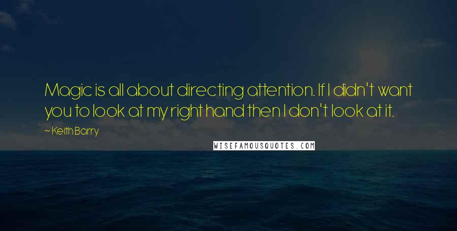 Keith Barry Quotes: Magic is all about directing attention. If I didn't want you to look at my right hand then I don't look at it.