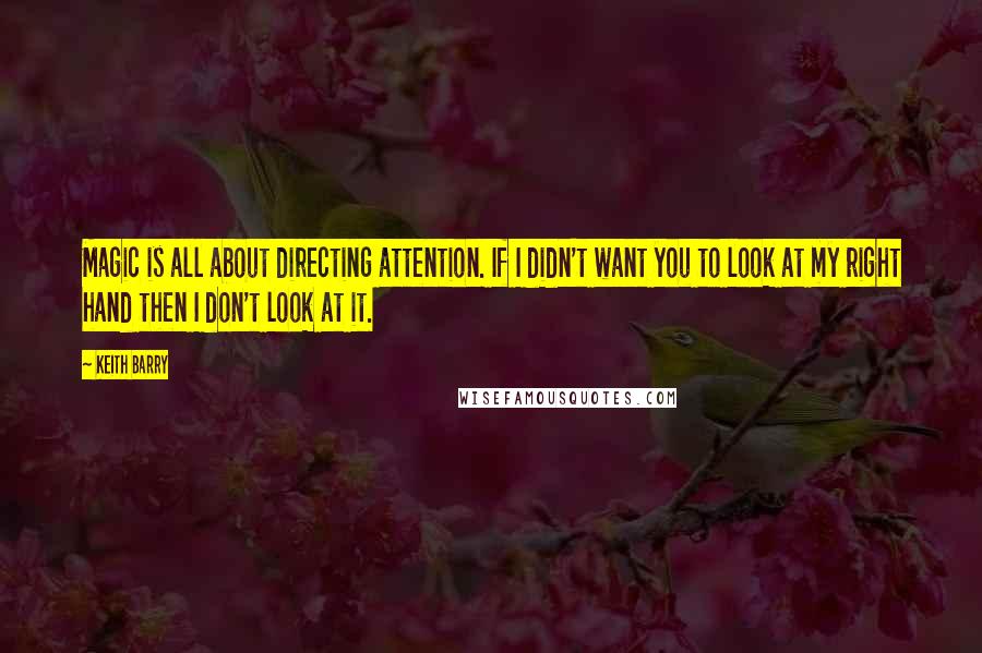 Keith Barry Quotes: Magic is all about directing attention. If I didn't want you to look at my right hand then I don't look at it.