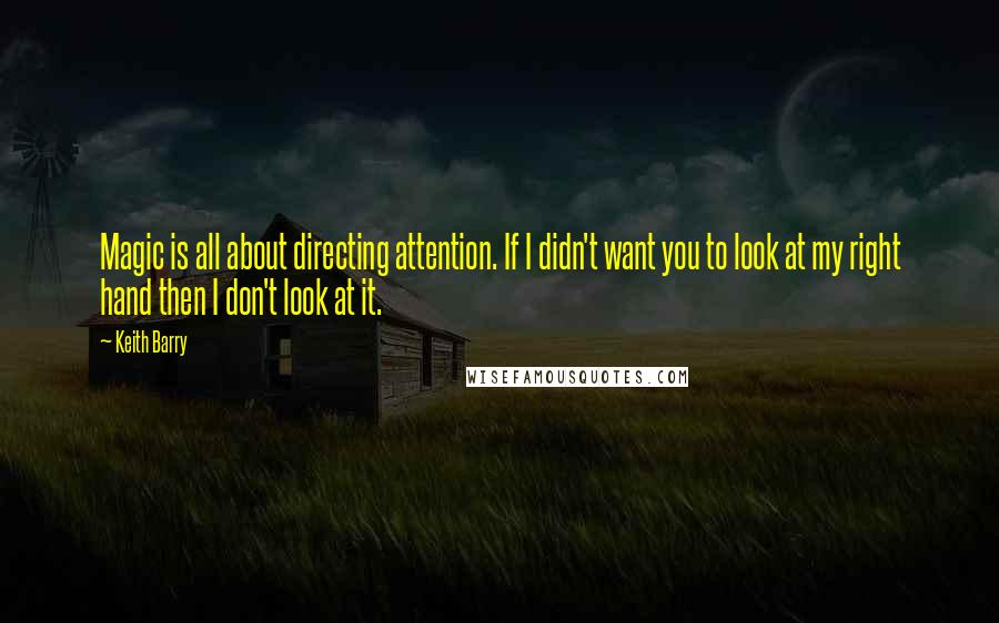 Keith Barry Quotes: Magic is all about directing attention. If I didn't want you to look at my right hand then I don't look at it.