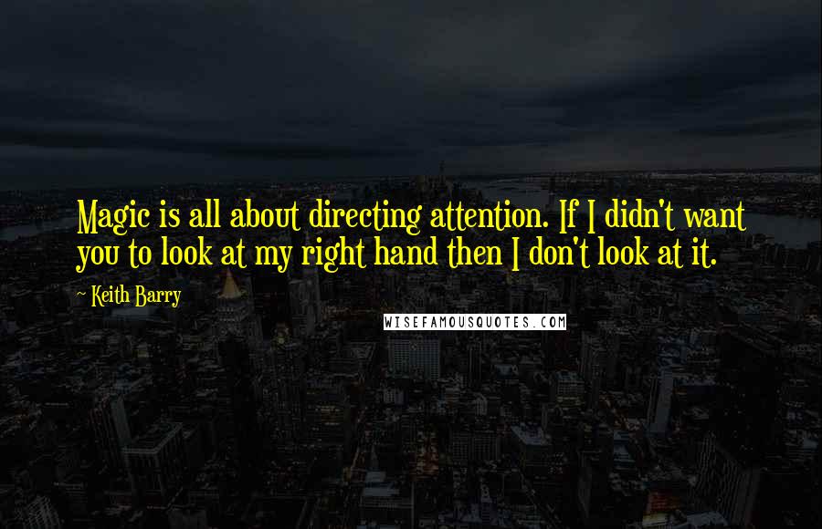 Keith Barry Quotes: Magic is all about directing attention. If I didn't want you to look at my right hand then I don't look at it.
