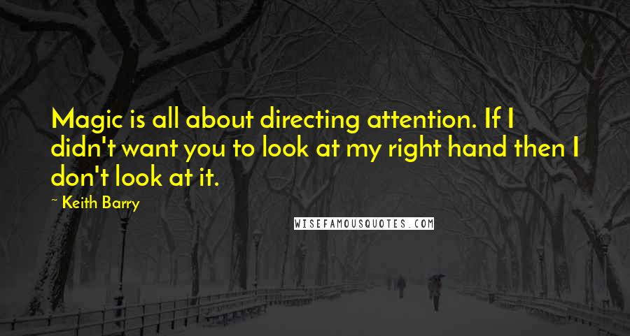 Keith Barry Quotes: Magic is all about directing attention. If I didn't want you to look at my right hand then I don't look at it.