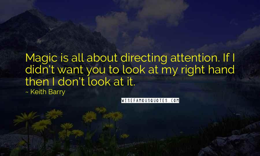 Keith Barry Quotes: Magic is all about directing attention. If I didn't want you to look at my right hand then I don't look at it.