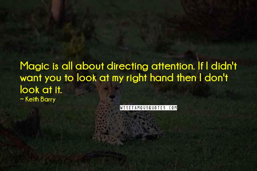 Keith Barry Quotes: Magic is all about directing attention. If I didn't want you to look at my right hand then I don't look at it.