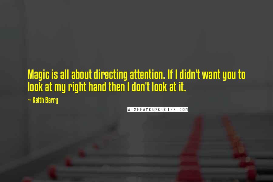 Keith Barry Quotes: Magic is all about directing attention. If I didn't want you to look at my right hand then I don't look at it.