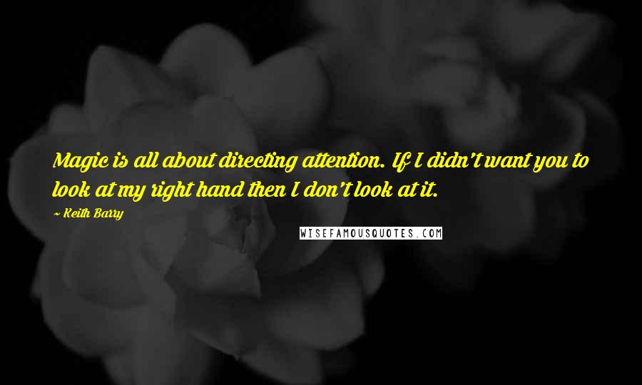 Keith Barry Quotes: Magic is all about directing attention. If I didn't want you to look at my right hand then I don't look at it.