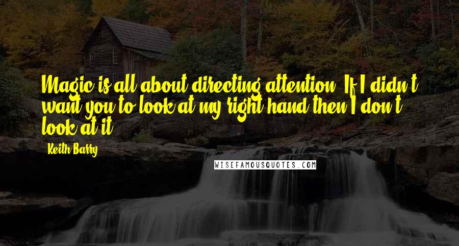 Keith Barry Quotes: Magic is all about directing attention. If I didn't want you to look at my right hand then I don't look at it.