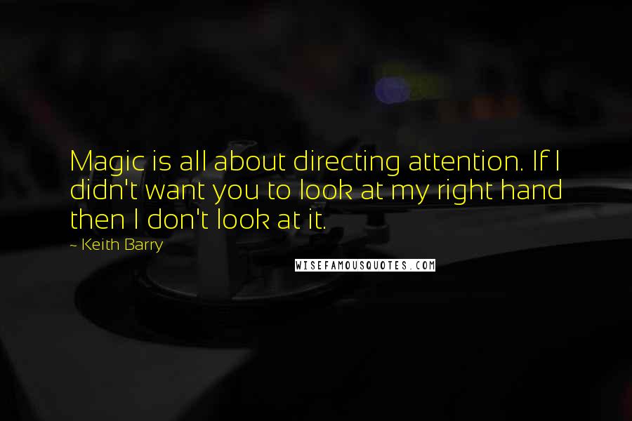 Keith Barry Quotes: Magic is all about directing attention. If I didn't want you to look at my right hand then I don't look at it.