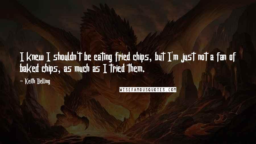 Keith Belling Quotes: I knew I shouldn't be eating fried chips, but I'm just not a fan of baked chips, as much as I tried them.