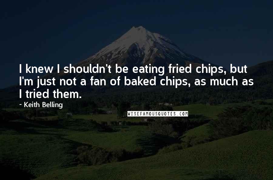 Keith Belling Quotes: I knew I shouldn't be eating fried chips, but I'm just not a fan of baked chips, as much as I tried them.