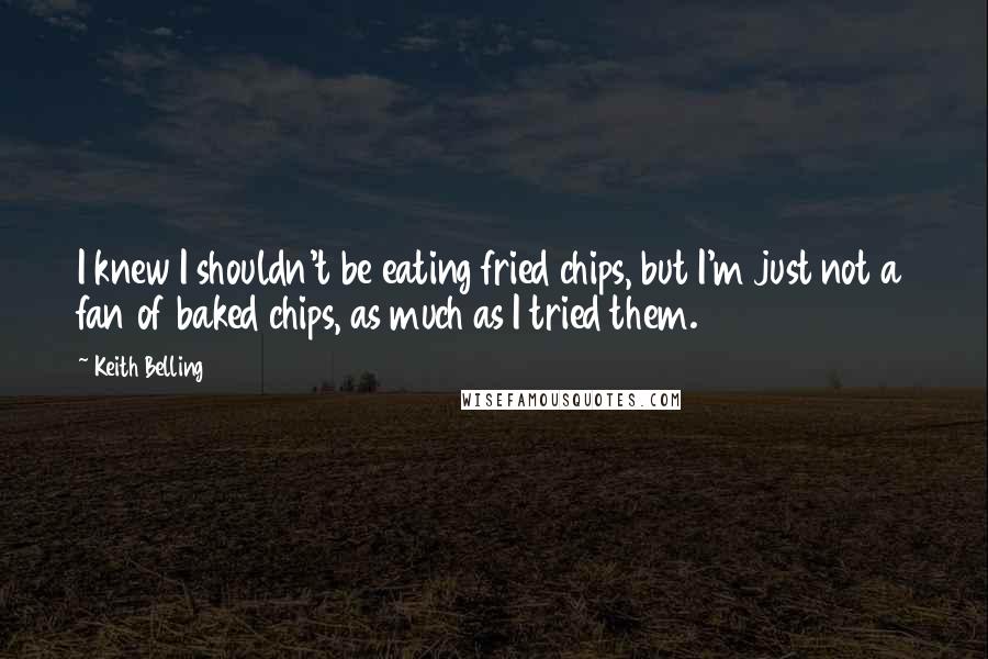 Keith Belling Quotes: I knew I shouldn't be eating fried chips, but I'm just not a fan of baked chips, as much as I tried them.