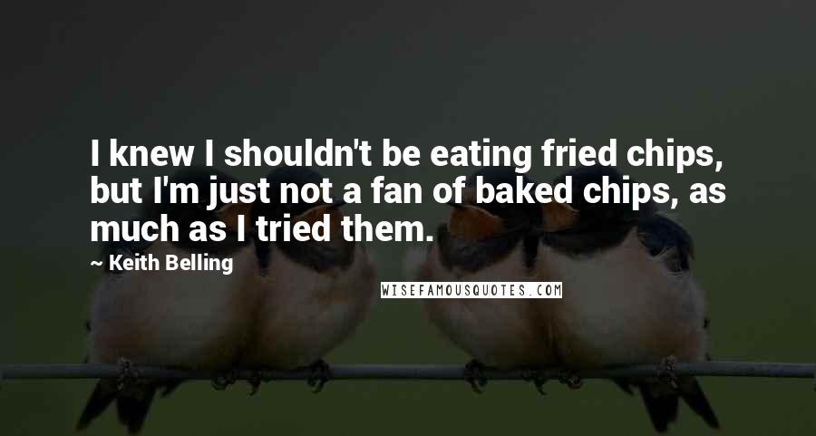 Keith Belling Quotes: I knew I shouldn't be eating fried chips, but I'm just not a fan of baked chips, as much as I tried them.
