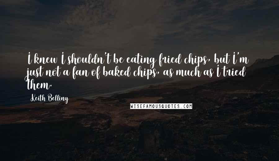 Keith Belling Quotes: I knew I shouldn't be eating fried chips, but I'm just not a fan of baked chips, as much as I tried them.