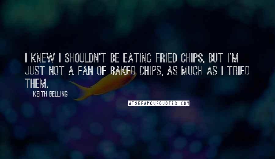 Keith Belling Quotes: I knew I shouldn't be eating fried chips, but I'm just not a fan of baked chips, as much as I tried them.