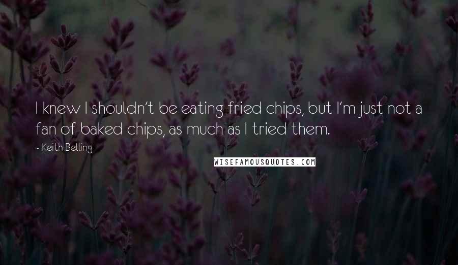Keith Belling Quotes: I knew I shouldn't be eating fried chips, but I'm just not a fan of baked chips, as much as I tried them.