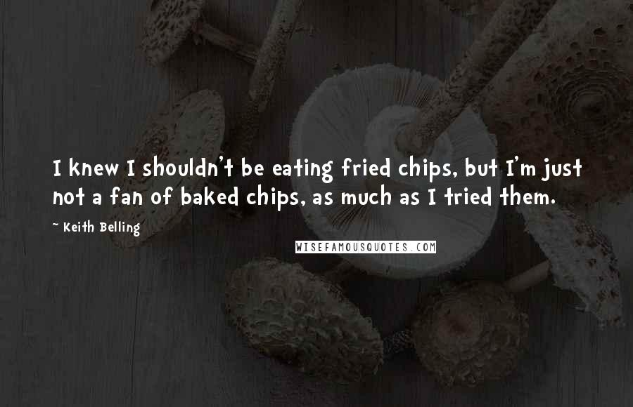 Keith Belling Quotes: I knew I shouldn't be eating fried chips, but I'm just not a fan of baked chips, as much as I tried them.