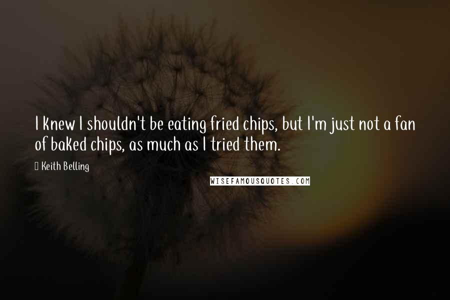 Keith Belling Quotes: I knew I shouldn't be eating fried chips, but I'm just not a fan of baked chips, as much as I tried them.