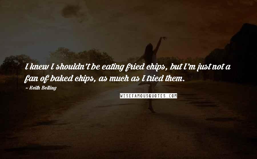 Keith Belling Quotes: I knew I shouldn't be eating fried chips, but I'm just not a fan of baked chips, as much as I tried them.