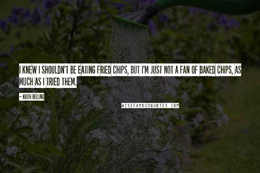 Keith Belling Quotes: I knew I shouldn't be eating fried chips, but I'm just not a fan of baked chips, as much as I tried them.
