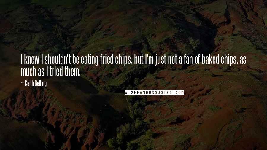 Keith Belling Quotes: I knew I shouldn't be eating fried chips, but I'm just not a fan of baked chips, as much as I tried them.