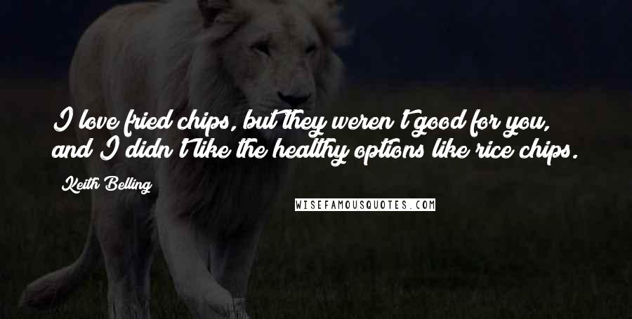 Keith Belling Quotes: I love fried chips, but they weren't good for you, and I didn't like the healthy options like rice chips.