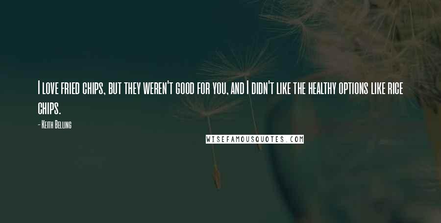 Keith Belling Quotes: I love fried chips, but they weren't good for you, and I didn't like the healthy options like rice chips.