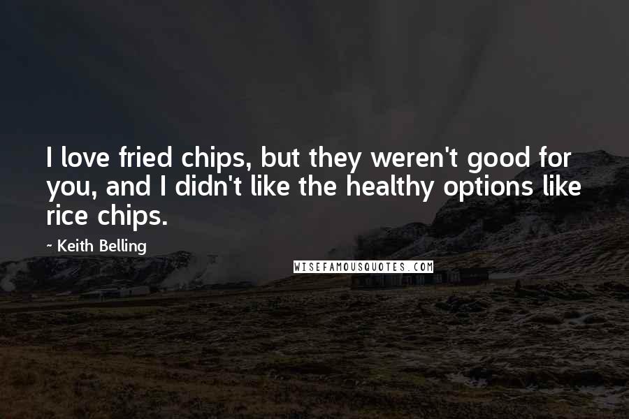 Keith Belling Quotes: I love fried chips, but they weren't good for you, and I didn't like the healthy options like rice chips.