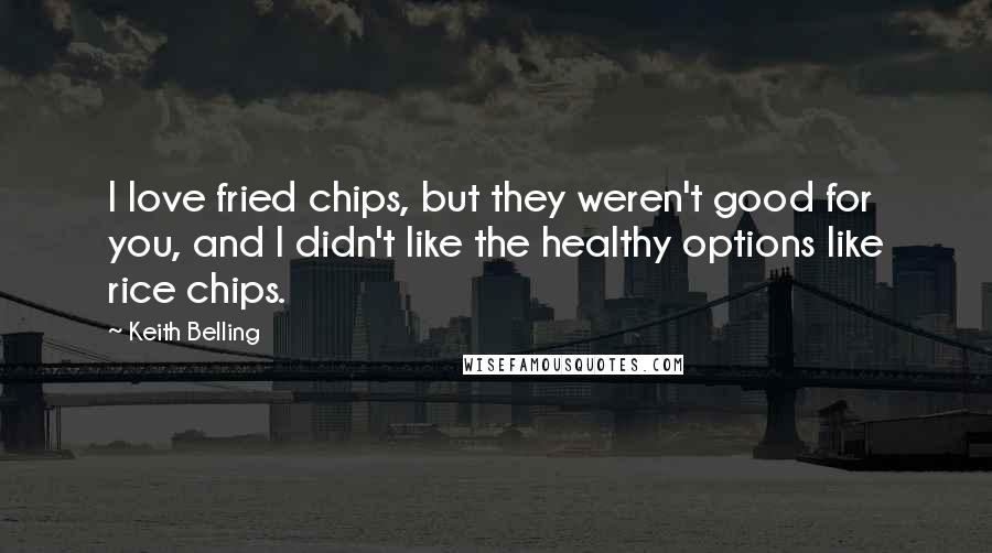 Keith Belling Quotes: I love fried chips, but they weren't good for you, and I didn't like the healthy options like rice chips.