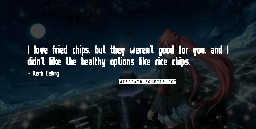 Keith Belling Quotes: I love fried chips, but they weren't good for you, and I didn't like the healthy options like rice chips.