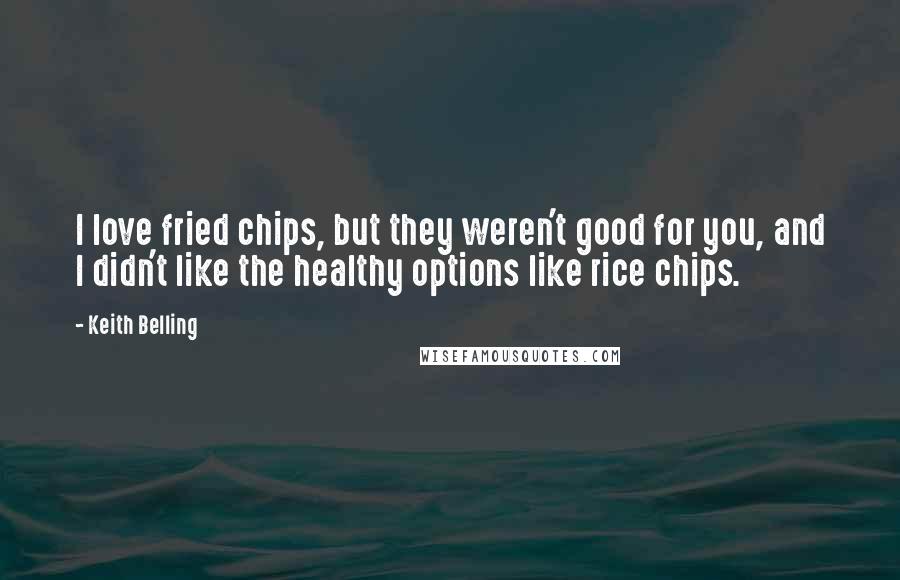 Keith Belling Quotes: I love fried chips, but they weren't good for you, and I didn't like the healthy options like rice chips.