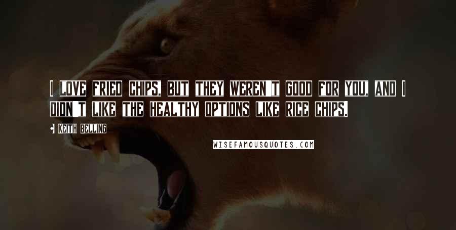 Keith Belling Quotes: I love fried chips, but they weren't good for you, and I didn't like the healthy options like rice chips.