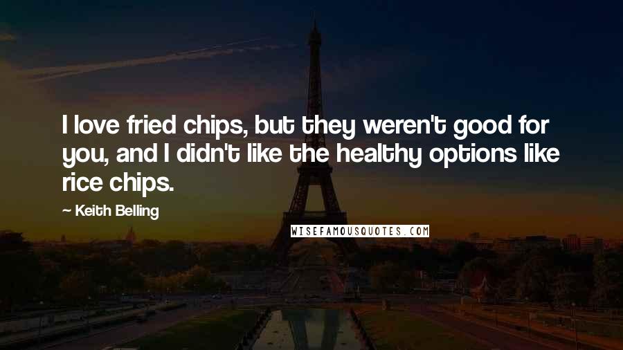 Keith Belling Quotes: I love fried chips, but they weren't good for you, and I didn't like the healthy options like rice chips.