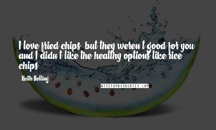 Keith Belling Quotes: I love fried chips, but they weren't good for you, and I didn't like the healthy options like rice chips.