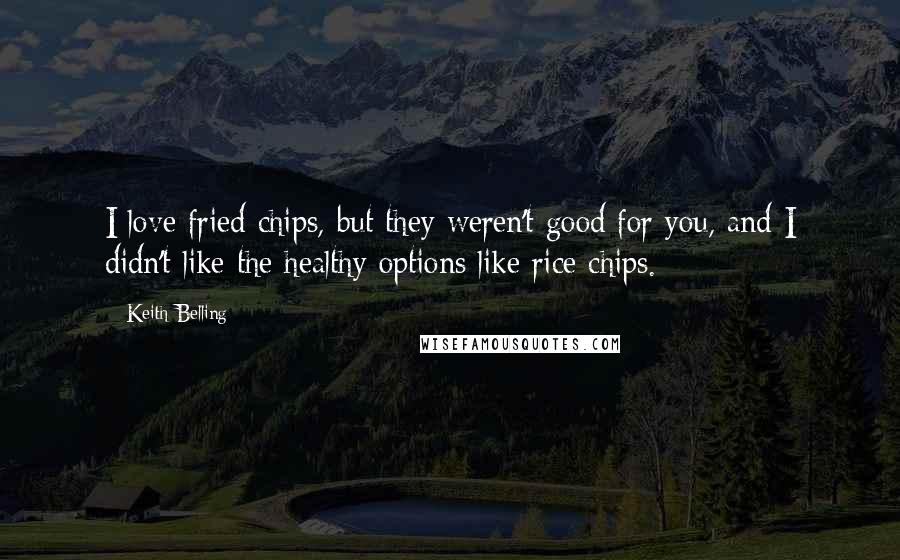 Keith Belling Quotes: I love fried chips, but they weren't good for you, and I didn't like the healthy options like rice chips.