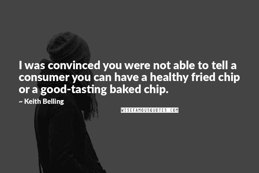 Keith Belling Quotes: I was convinced you were not able to tell a consumer you can have a healthy fried chip or a good-tasting baked chip.