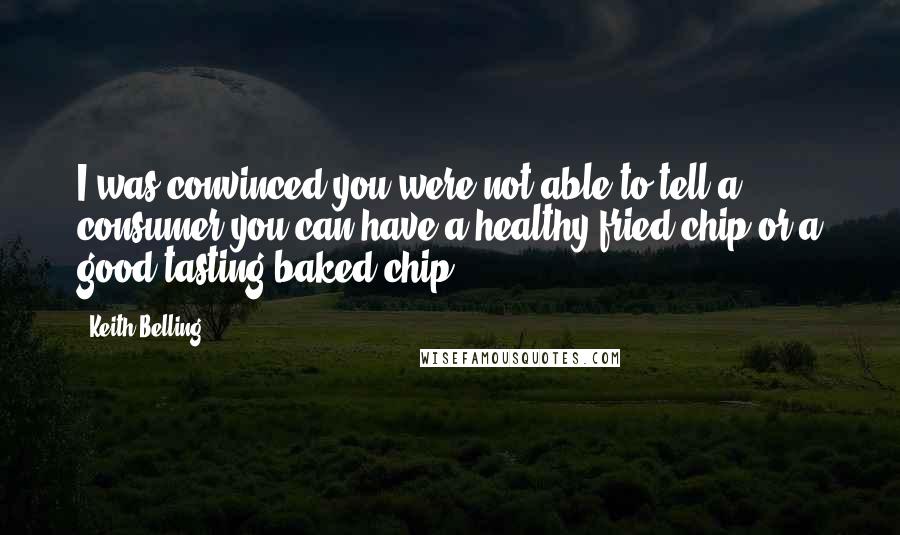 Keith Belling Quotes: I was convinced you were not able to tell a consumer you can have a healthy fried chip or a good-tasting baked chip.